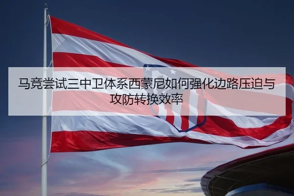 马竞尝试三中卫体系西蒙尼如何强化边路压迫与攻防转换效率（Boye Sports）